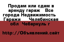 Продам или сдам в аренду гараж - Все города Недвижимость » Гаражи   . Челябинская обл.,Чебаркуль г.